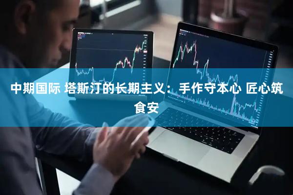 中期国际 塔斯汀的长期主义：手作守本心 匠心筑食安
