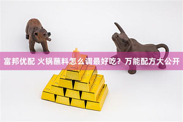 富邦优配 火锅蘸料怎么调最好吃？万能配方大公开