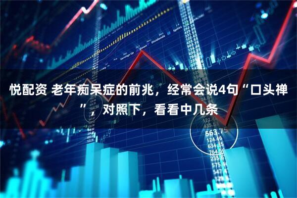 悦配资 老年痴呆症的前兆，经常会说4句“口头禅”，对照下，看看中几条
