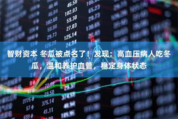 智财资本 冬瓜被点名了！发现：高血压病人吃冬瓜，温和养护血管，稳定身体状态