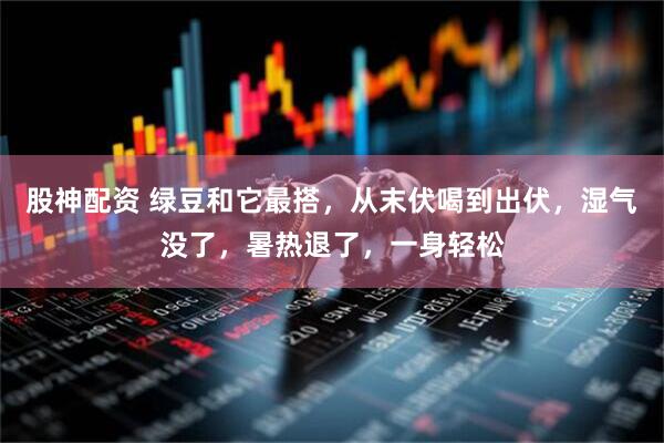 股神配资 绿豆和它最搭，从末伏喝到出伏，湿气没了，暑热退了，一身轻松