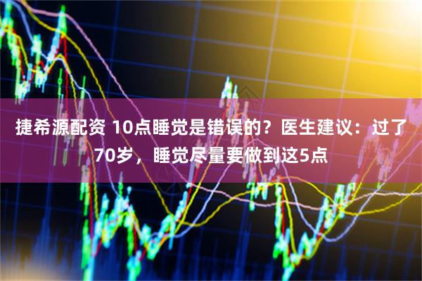 捷希源配资 10点睡觉是错误的？医生建议：过了70岁，睡觉尽量要做到这5点