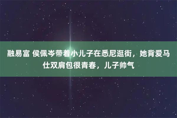 融易富 侯佩岑带着小儿子在悉尼逛街，她背爱马仕双肩包很青春，儿子帅气