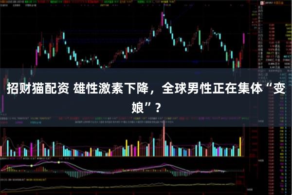 招财猫配资 雄性激素下降，全球男性正在集体“变娘”？