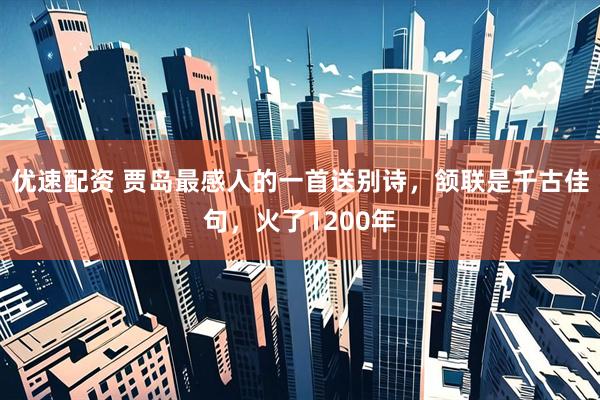 优速配资 贾岛最感人的一首送别诗，颔联是千古佳句，火了1200年