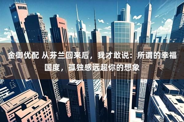 金御优配 从芬兰回来后，我才敢说：所谓的幸福国度，孤独感远超你的想象